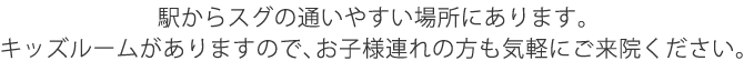 駅からすぐの通いやすい場所にあります。キッズルームがありますので、お子様連れの方も気軽にご来院ください。