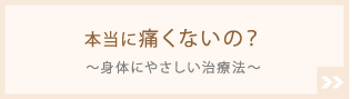 本当に 痛くないの？