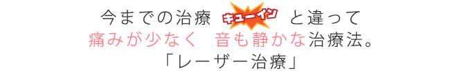 今までの治療「キューイン」と違って痛みが少なく音も静かな治療法。「レーザー治療」