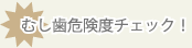 むし歯危険度チェック！